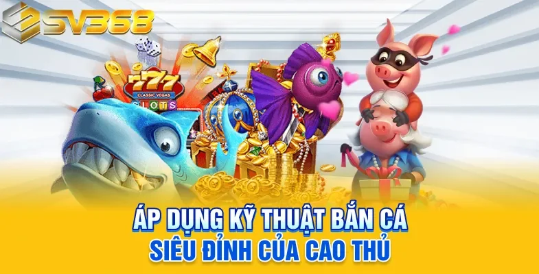 Áp dụng kỹ thuật bắn cá siêu đỉnh của cao thủ