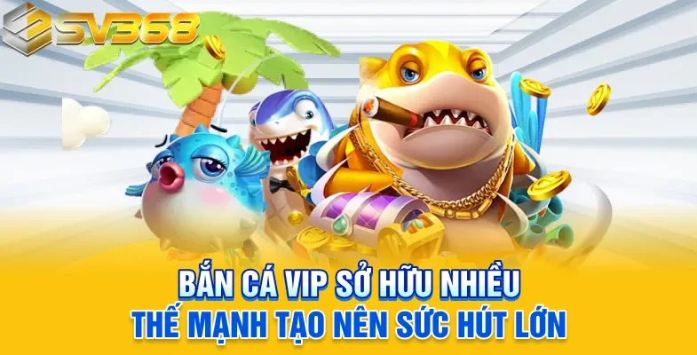 Bắn cá vip sở hữu nhiều thế mạnh tạo nên sức hút lớn