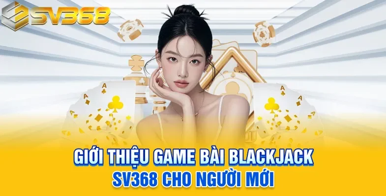 Giới thiệu game bài Blackjack SV368 cho người mới