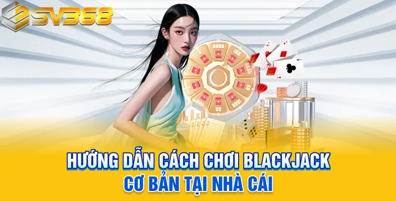 Hướng dẫn cách chơi Blackjack cơ bản tại nhà cái