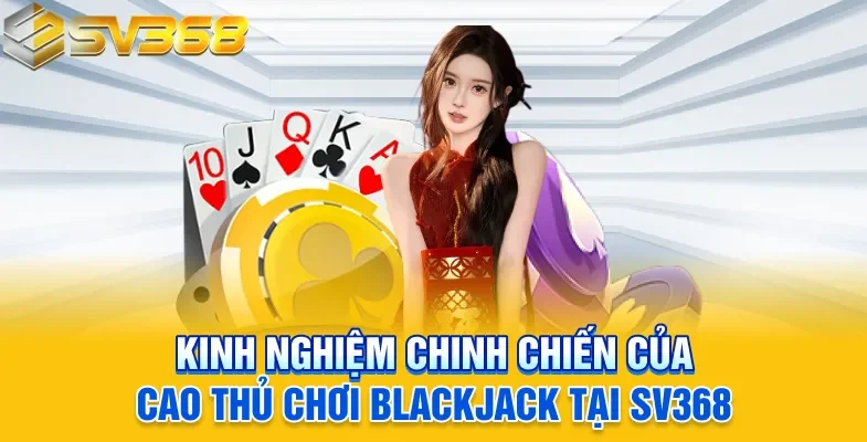 Kinh nghiệm chinh chiến của cao thủ chơi Blackjack tại SV368